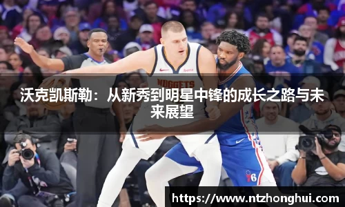 沃克凯斯勒：从新秀到明星中锋的成长之路与未来展望